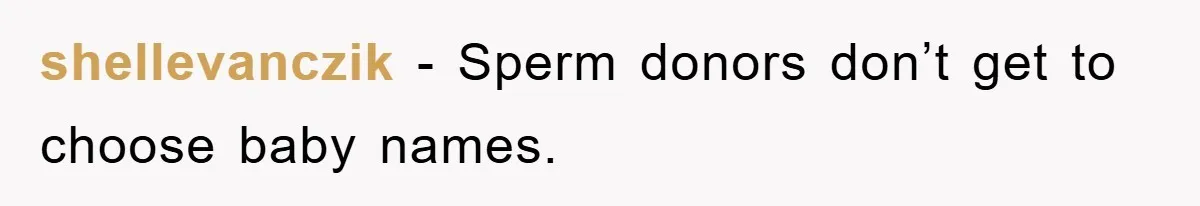 shellevanczik − Sperm donors don’t get to choose baby names.