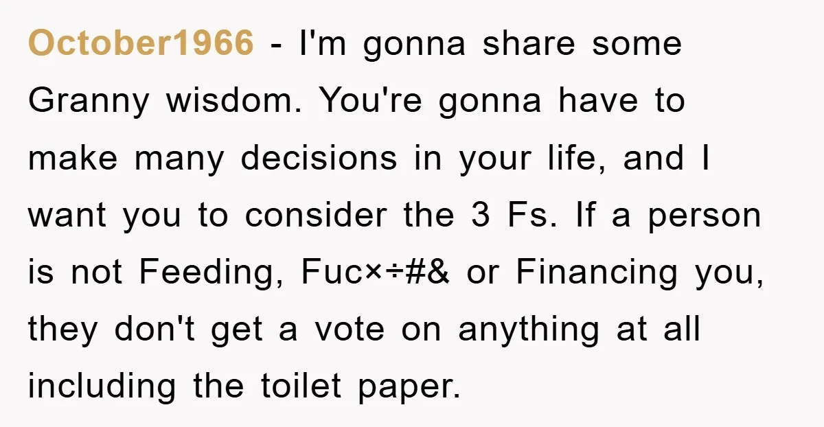 October1966 − I'm gonna share some Granny wisdom. You're gonna have to make many decisions in your life, and I want you to consider the 3 Fs. If a person...