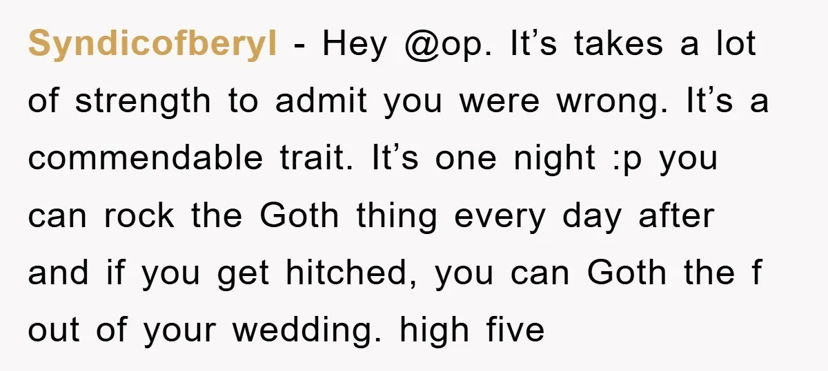 Syndicofberyl − Hey @op. It’s takes a lot of strength to admit you were wrong. It’s a commendable trait. It’s one night :p you can rock the Goth thing every...