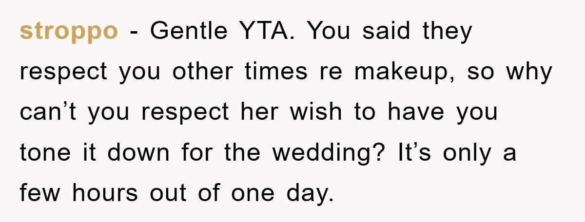 stroppo − Gentle YTA. You said they respect you other times re makeup, so why can’t you respect her wish to have you tone it down for the wedding? It’s...