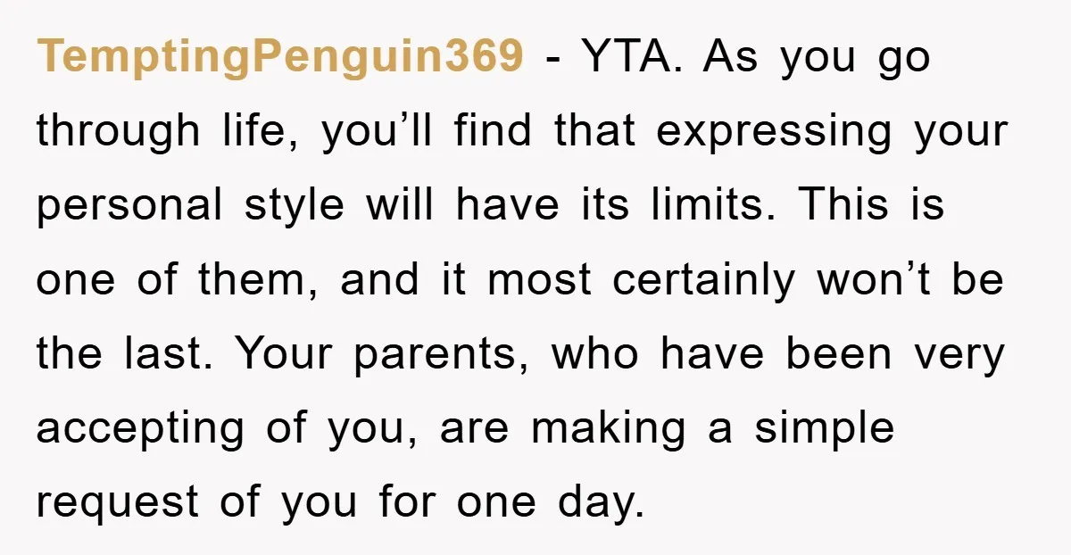 TemptingPenguin369 − YTA. As you go through life, you’ll find that expressing your personal style will have its limits. This is one of them, and it most certainly won’t be...