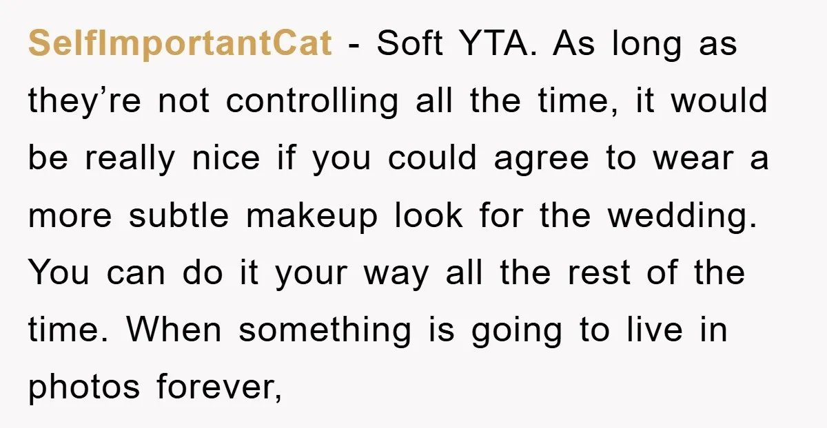 SelfImportantCat − Soft YTA. As long as they’re not controlling all the time, it would be really nice if you could agree to wear a more subtle makeup look for...