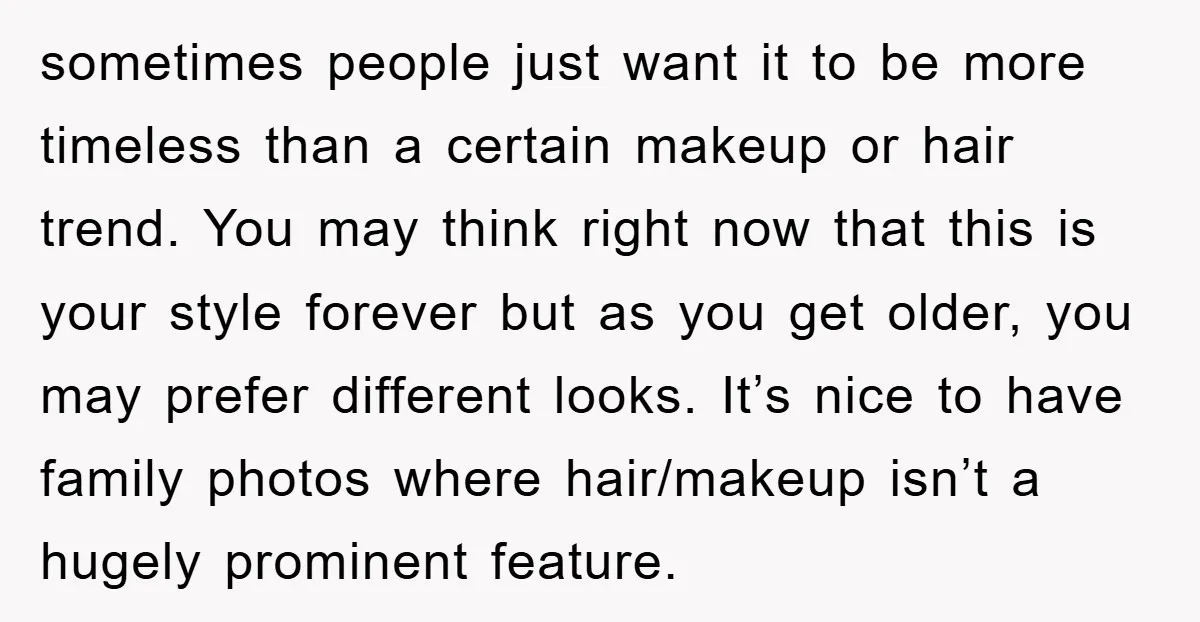 sometimes people just want it to be more timeless than a certain makeup or hair trend. You may think right now that this is your style forever but as you...