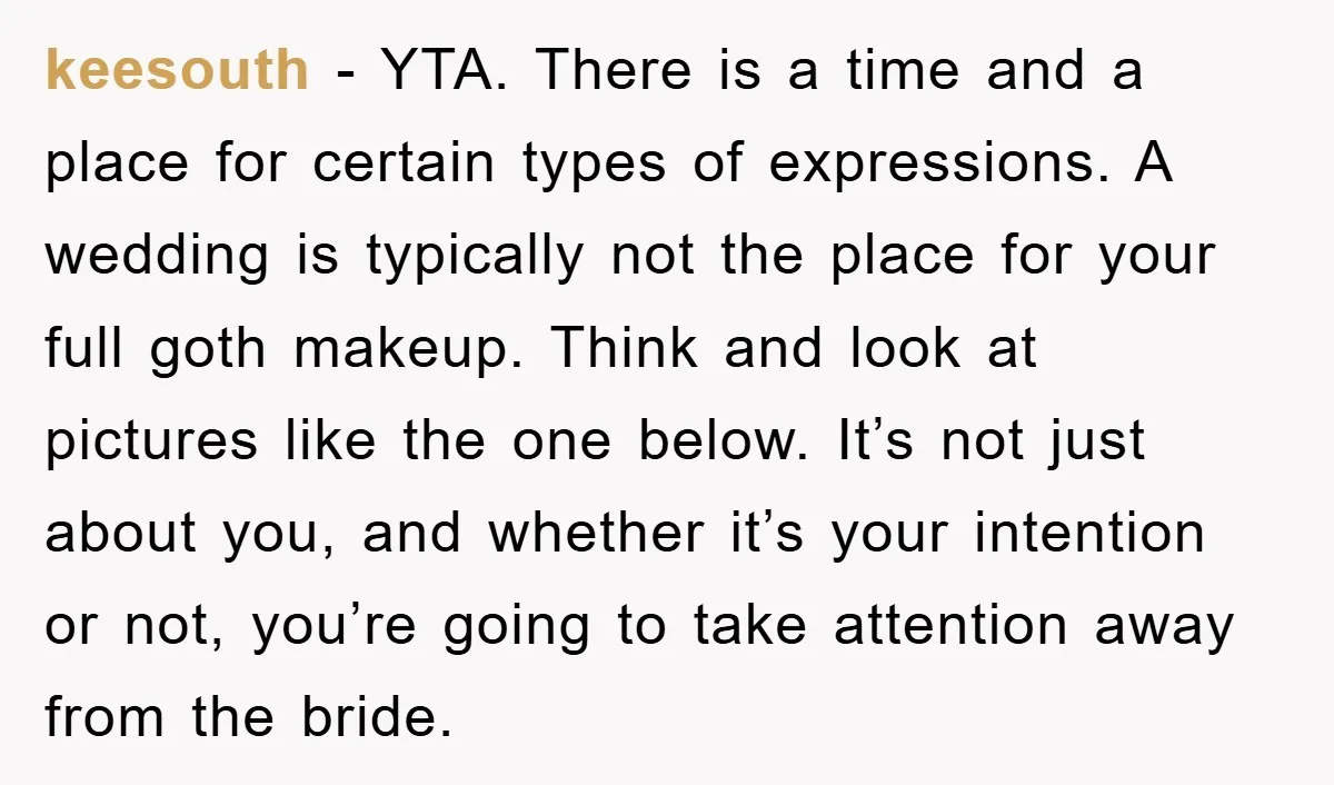 keesouth − YTA. There is a time and a place for certain types of expressions. A wedding is typically not the place for your full goth makeup. Think and look...