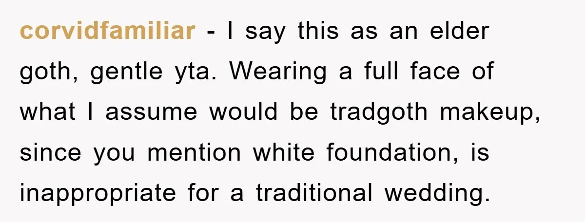 corvidfamiliar − I say this as an elder goth, gentle yta. Wearing a full face of what I assume would be tradgoth makeup, since you mention white foundation, is inappropriate...