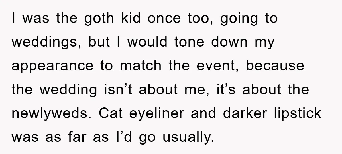 I was the goth kid once too, going to weddings, but I would tone down my appearance to match the event, because the wedding isn’t about me, it’s about the...