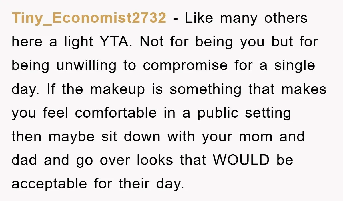 Tiny_Economist2732 − Like many others here a light YTA. Not for being you but for being unwilling to compromise for a single day. If the makeup is something that makes...