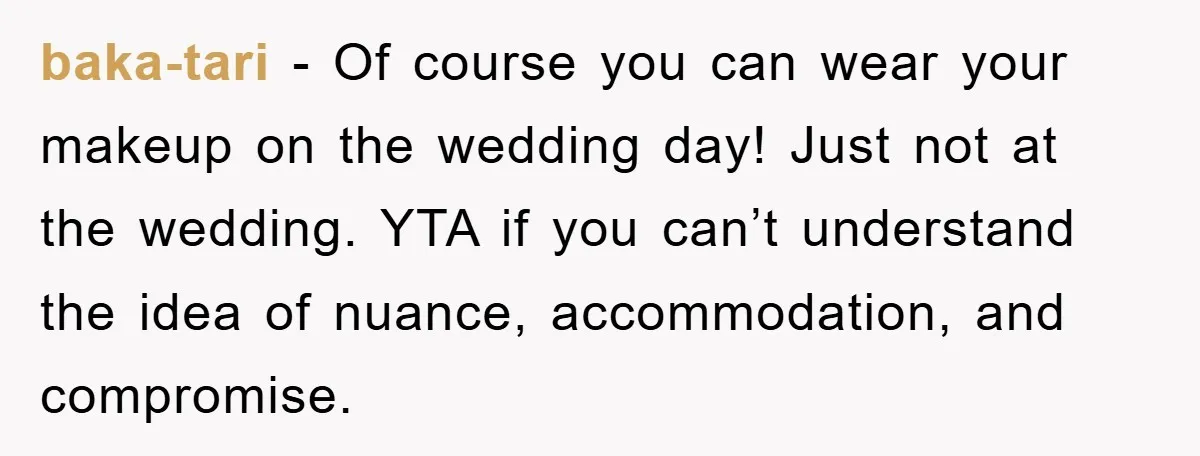 baka-tari − Of course you can wear your makeup on the wedding day! Just not at the wedding. YTA if you can’t understand the idea of nuance, accommodation, and compromise.