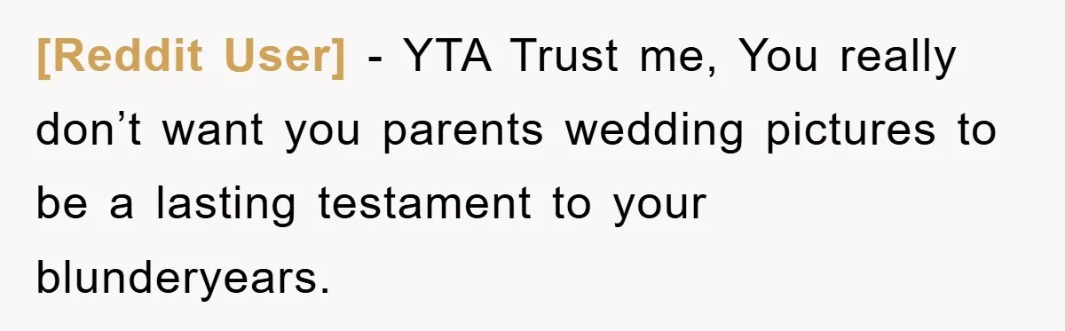 [Reddit User] − YTA Trust me, You really don’t want you parents wedding pictures to be a lasting testament to your blunderyears.