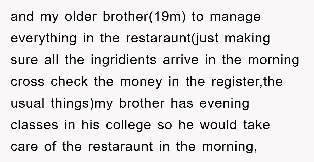 and my older brother(19m) to manage everything in the restaraunt(just making sure all the ingridients arrive in the morning cross check the money in the register,the usual things)my brother has...