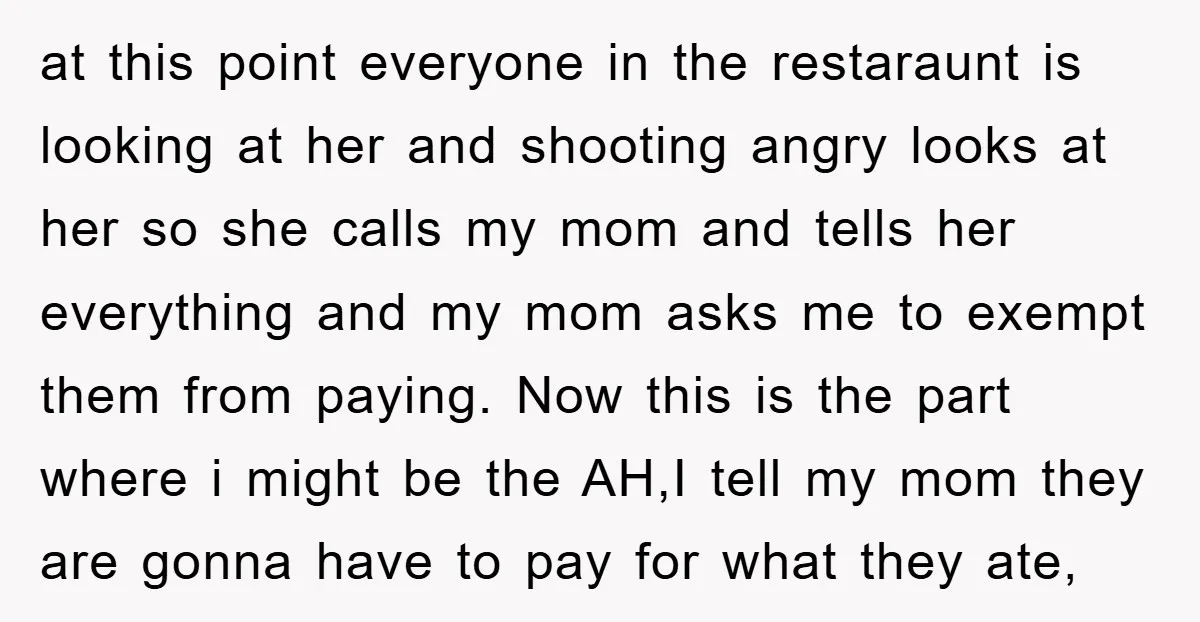 at this point everyone in the restaraunt is looking at her and shooting angry looks at her so she calls my mom and tells her everything and my mom asks...