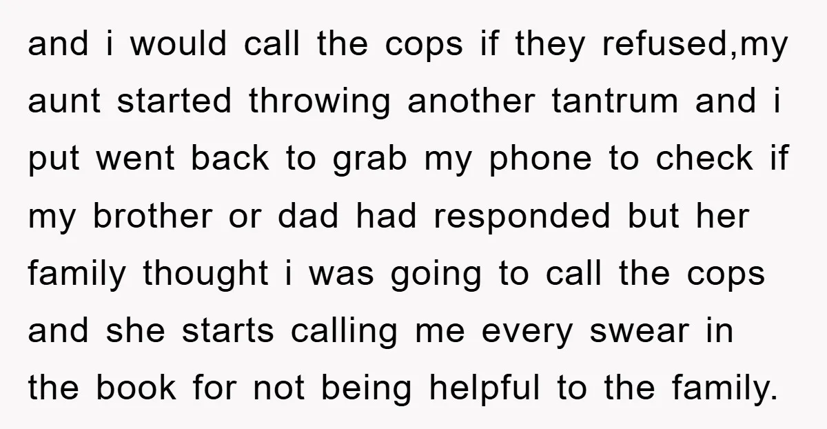 and i would call the cops if they refused,my aunt started throwing another tantrum and i put went back to grab my phone to check if my brother or dad...
