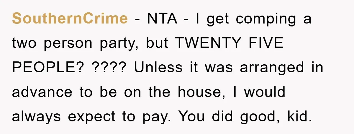 SouthernCrime − NTA - I get comping a two person party, but TWENTY FIVE PEOPLE? ???? Unless it was arranged in advance to be on the house, I would always...