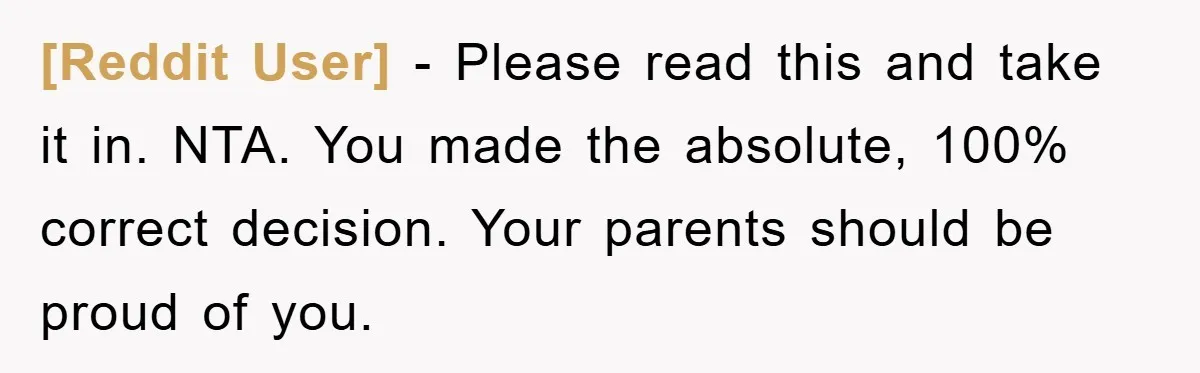 [Reddit User] − Please read this and take it in. NTA. You made the absolute, 100% correct decision. Your parents should be proud of you.