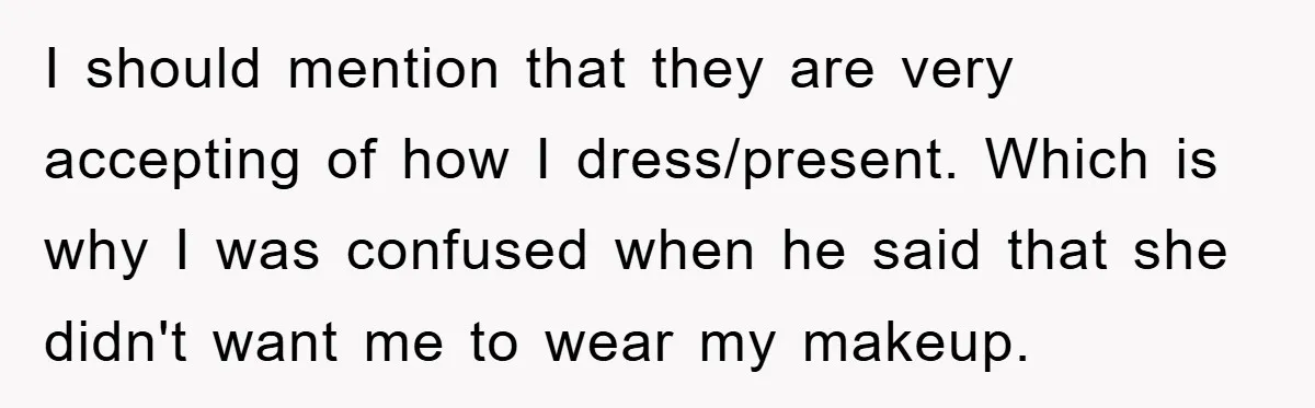 I should mention that they are very accepting of how I dress/present. Which is why I was confused when he said that she didn't want me to wear my makeup.