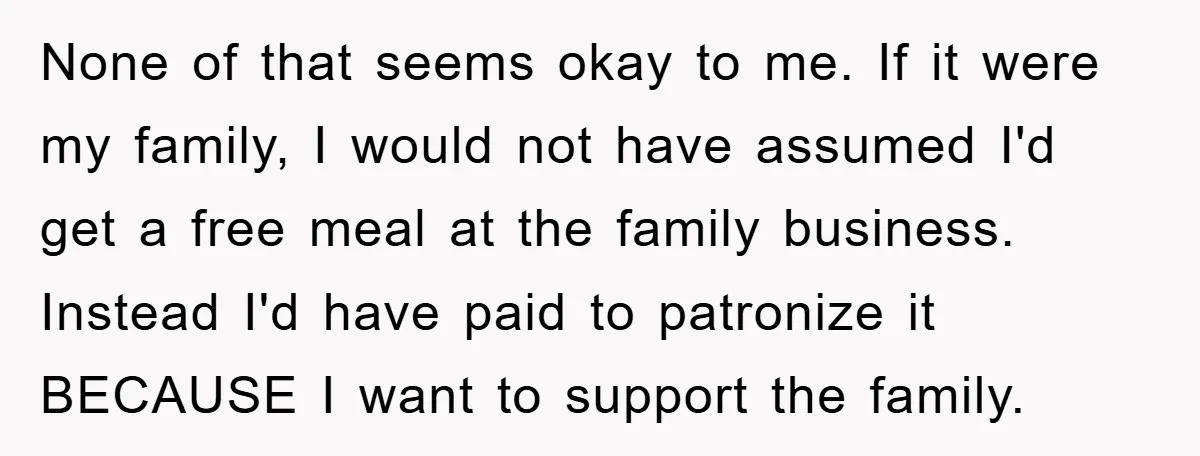 None of that seems okay to me. If it were my family, I would not have assumed I'd get a free meal at the family business. Instead I'd have paid...