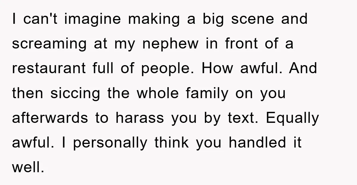 I can't imagine making a big scene and screaming at my nephew in front of a restaurant full of people. How awful. And then siccing the whole family on you...