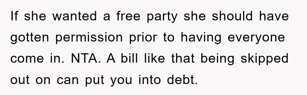 If she wanted a free party she should have gotten permission prior to having everyone come in. NTA. A bill like that being skipped out on can put you into...