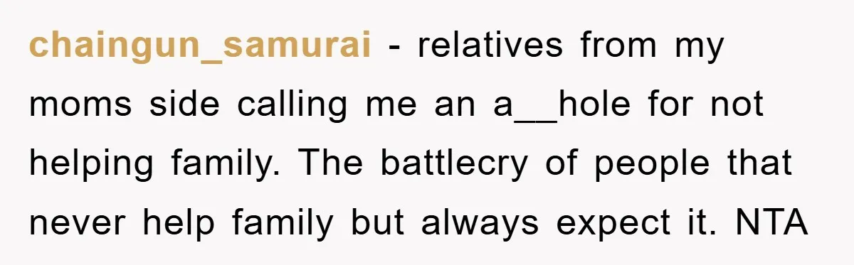 chaingun_samurai − relatives from my moms side calling me an a__hole for not helping family. The battlecry of people that never help family but always expect it. NTA