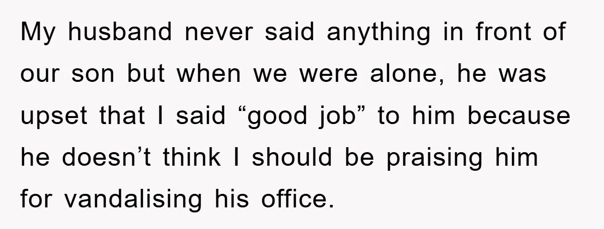My husband never said anything in front of our son but when we were alone, he was upset that I said “good job” to him because he doesn’t think I...