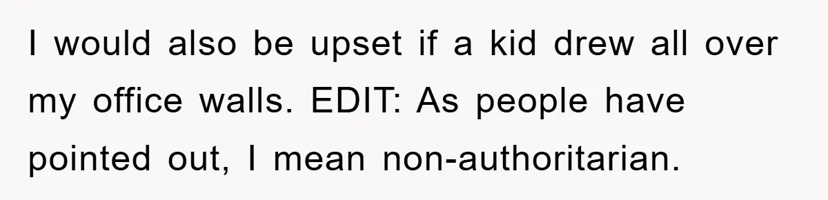 I would also be upset if a kid drew all over my office walls. EDIT: As people have pointed out, I mean non-authoritarian.