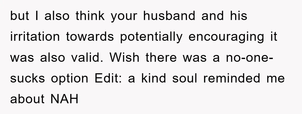 but I also think your husband and his irritation towards potentially encouraging it was also valid. Wish there was a no-one-sucks option Edit: a kind soul reminded me about NAH