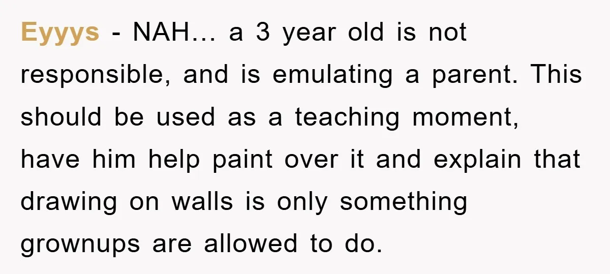 Eyyys − NAH… a 3 year old is not responsible, and is emulating a parent. This should be used as a teaching moment, have him help paint over it and...