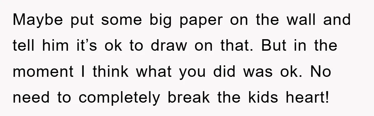 Maybe put some big paper on the wall and tell him it’s ok to draw on that. But in the moment I think what you did was ok. No need...