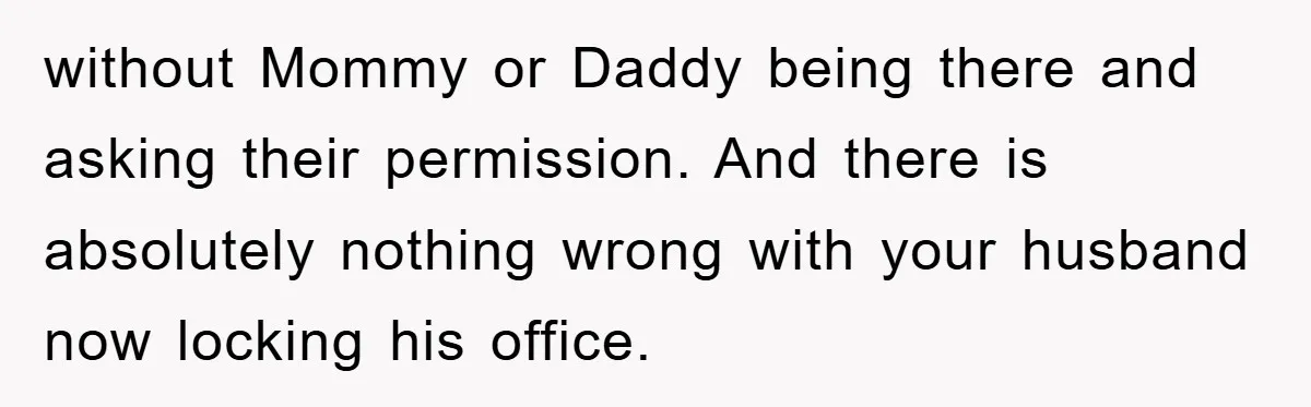 without Mommy or Daddy being there and asking their permission. And there is absolutely nothing wrong with your husband now locking his office.