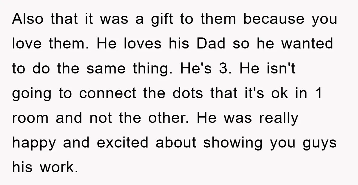 Also that it was a gift to them because you love them. He loves his Dad so he wanted to do the same thing. He's 3. He isn't going to...