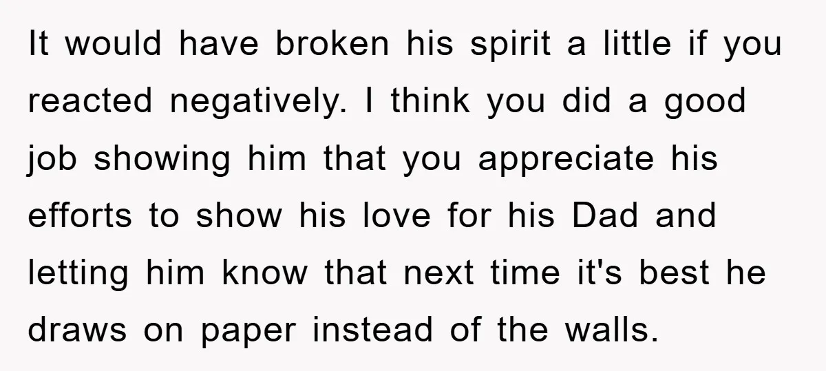 It would have broken his spirit a little if you reacted negatively. I think you did a good job showing him that you appreciate his efforts to show his love...