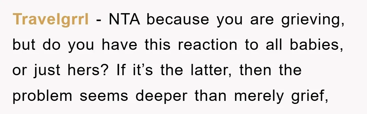 Travelgrrl − NTA because you are grieving, but do you have this reaction to all babies, or just hers? If it’s the latter, then the problem seems deeper than merely...