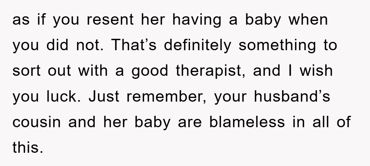 as if you resent her having a baby when you did not. That’s definitely something to sort out with a good therapist, and I wish you luck. Just remember, your...