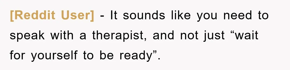 [Reddit User] − It sounds like you need to speak with a therapist, and not just “wait for yourself to be ready”.