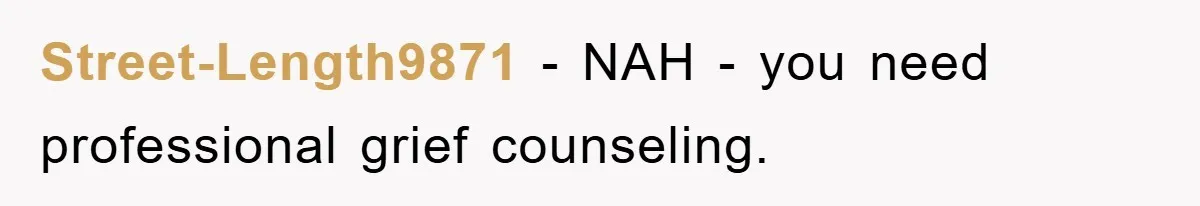 Street-Length9871 − NAH - you need professional grief counseling.