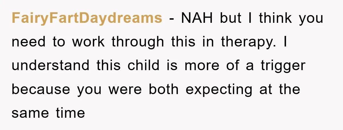 FairyFartDaydreams − NAH but I think you need to work through this in therapy. I understand this child is more of a trigger because you were both expecting at the...