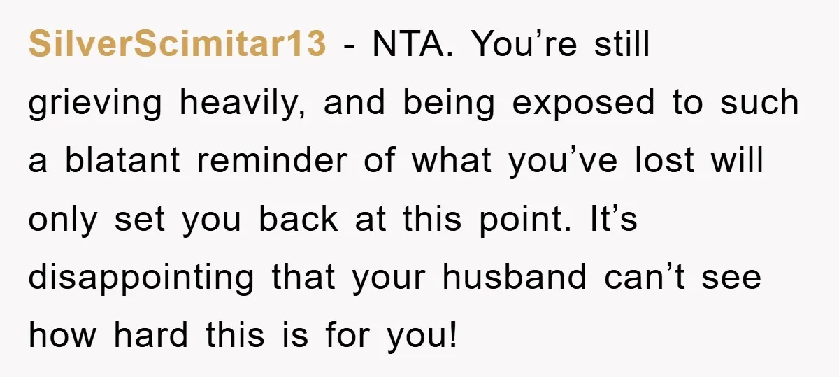 SilverScimitar13 − NTA. You’re still grieving heavily, and being exposed to such a blatant reminder of what you’ve lost will only set you back at this point. It’s disappointing that...