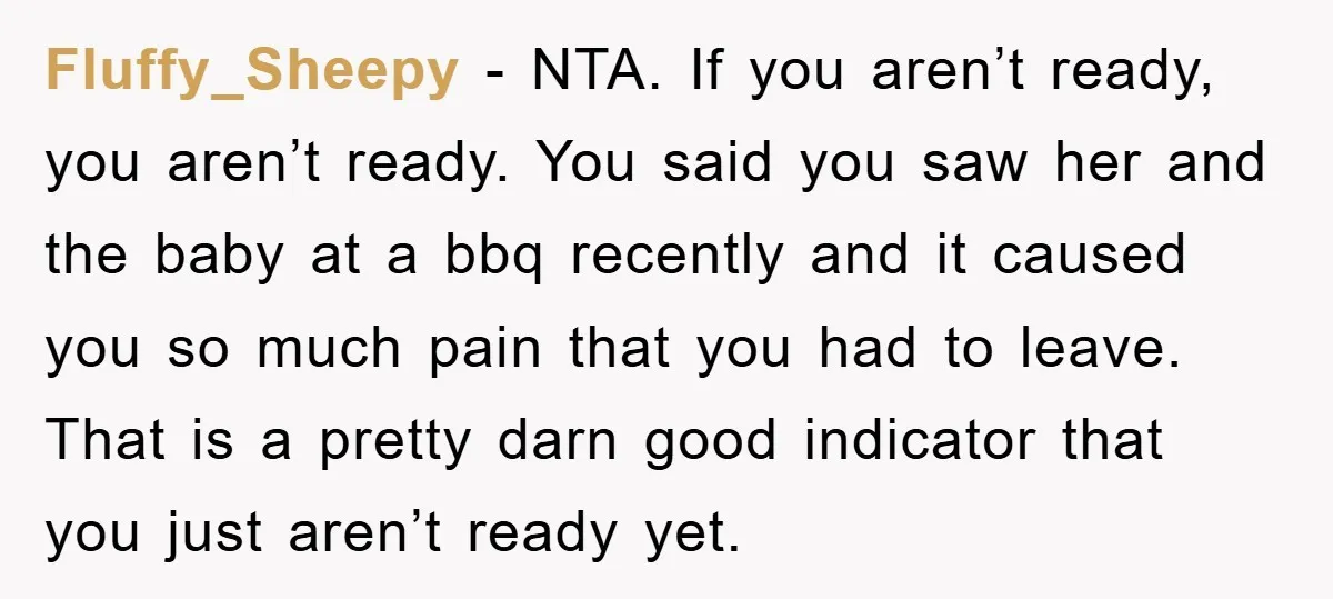 Fluffy_Sheepy − NTA. If you aren’t ready, you aren’t ready. You said you saw her and the baby at a bbq recently and it caused you so much pain that...