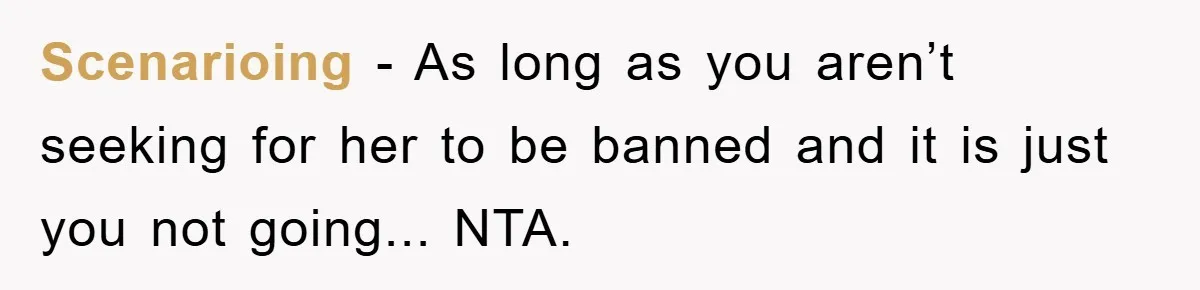Scenarioing − As long as you aren’t seeking for her to be banned and it is just you not going... NTA.