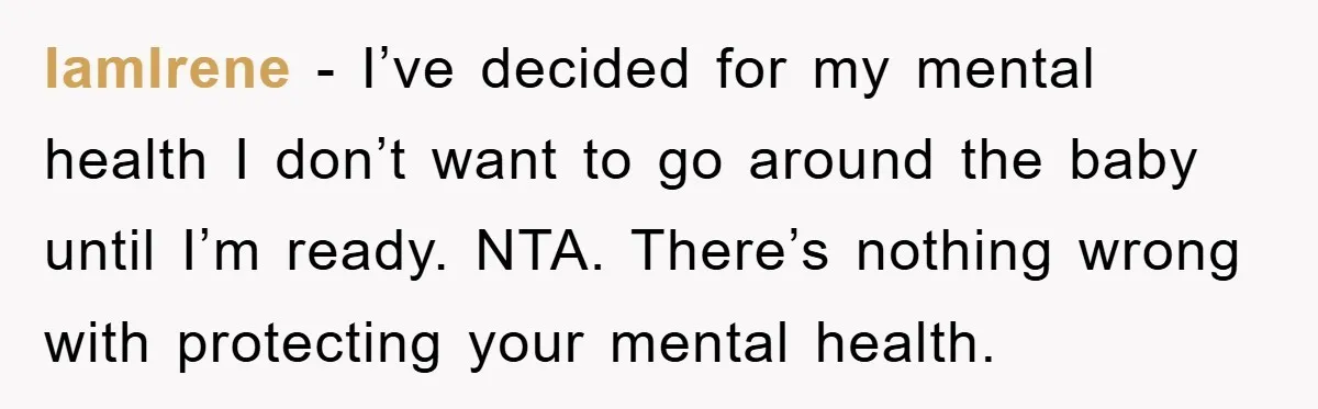 IamIrene − I’ve decided for my mental health I don’t want to go around the baby until I’m ready. NTA. There’s nothing wrong with protecting your mental health.