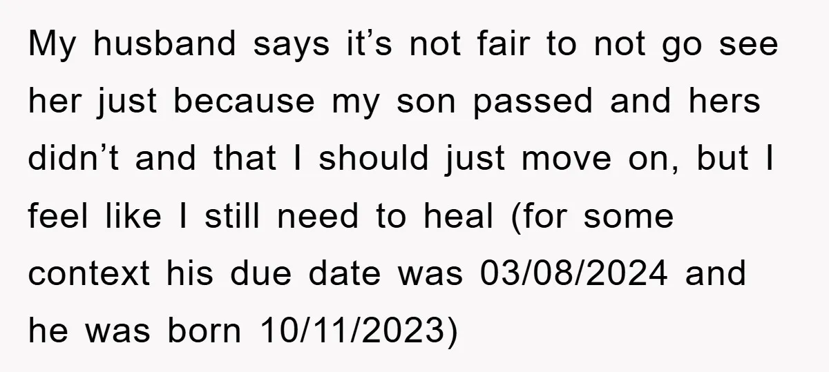 My husband says it’s not fair to not go see her just because my son passed and hers didn’t and that I should just move on, but I feel like...