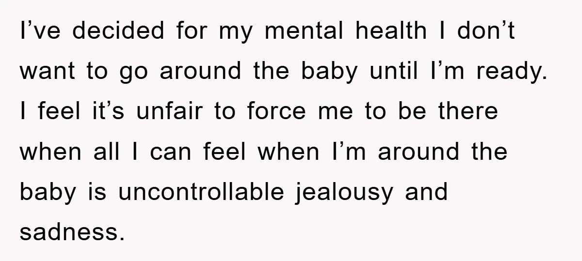 I’ve decided for my mental health I don’t want to go around the baby until I’m ready. I feel it’s unfair to force me to be there when all I...