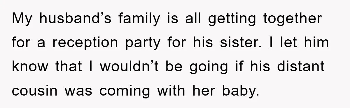 My husband’s family is all getting together for a reception party for his sister. I let him know that I wouldn’t be going if his distant cousin was coming with...