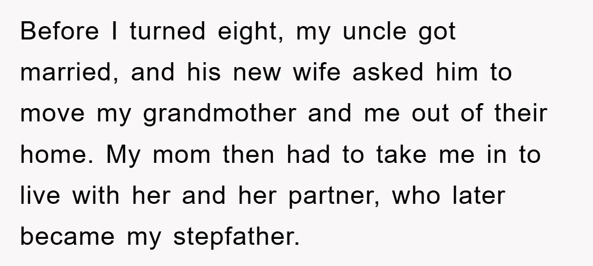Before I turned eight, my uncle got married, and his new wife asked him to move my grandmother and me out of their home. My mom then had to take...