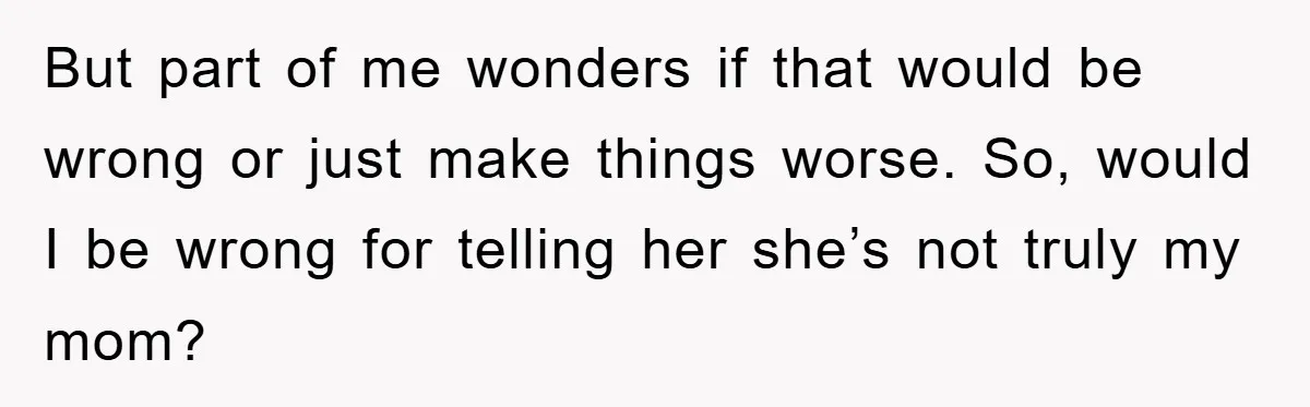 But part of me wonders if that would be wrong or just make things worse. So, would I be wrong for telling her she’s not truly my mom?