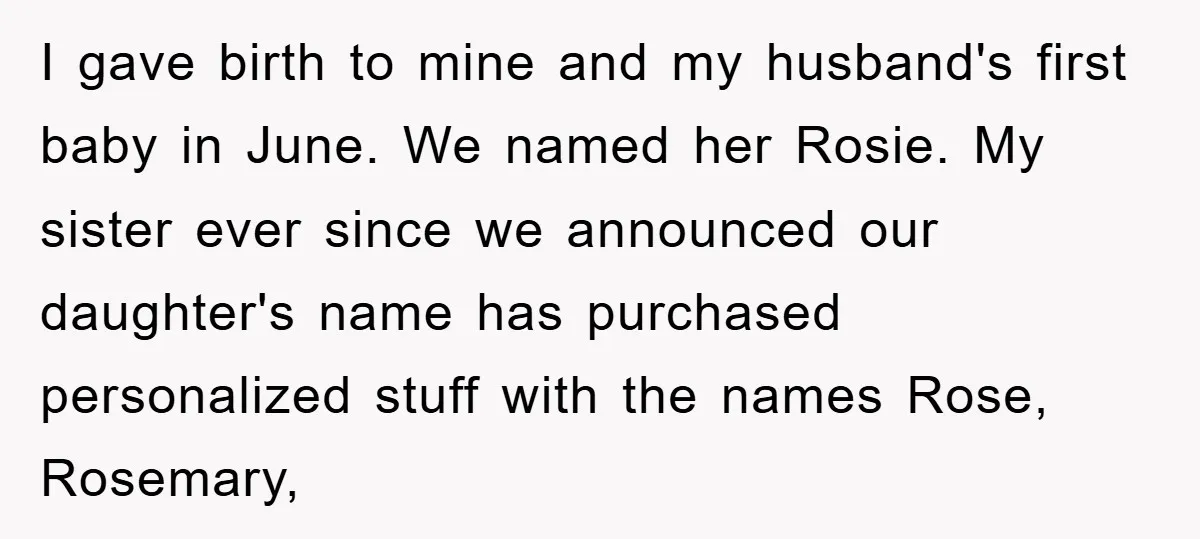 I gave birth to mine and my husband's first baby in June. We named her Rosie. My sister ever since we announced our daughter's name has purchased personalized stuff with...