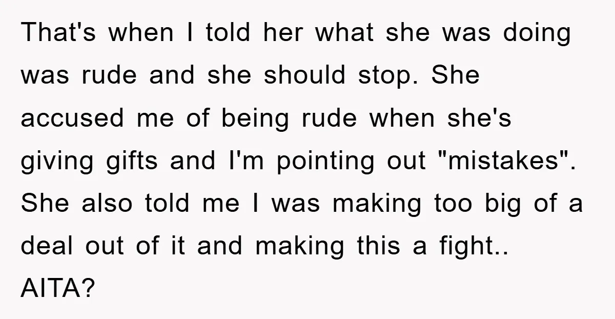 That's when I told her what she was doing was rude and she should stop. She accused me of being rude when she's giving gifts and I'm pointing out "mistakes"....