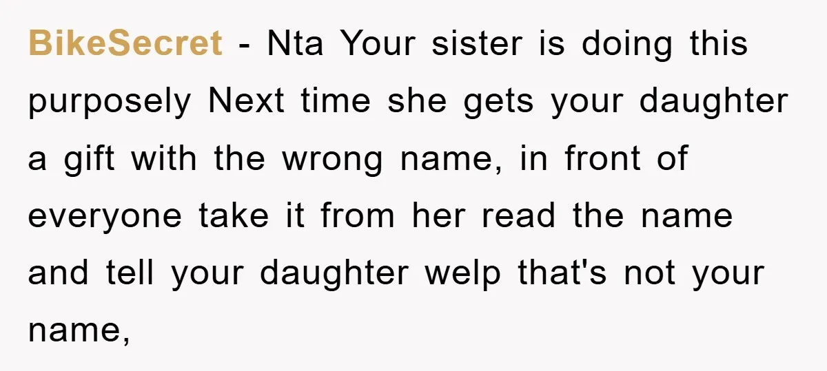 BikeSecret − Nta Your sister is doing this purposely Next time she gets your daughter a gift with the wrong name, in front of everyone take it from her read...