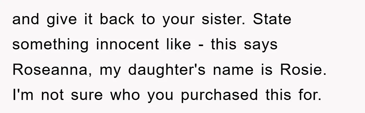 and give it back to your sister. State something innocent like - this says Roseanna, my daughter's name is Rosie. I'm not sure who you purchased this for.