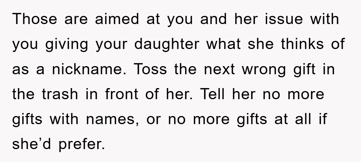 Those are aimed at you and her issue with you giving your daughter what she thinks of as a nickname. Toss the next wrong gift in the trash in front...
